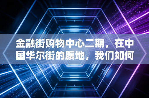 金融街购物中心二期，在中国华尔街的腹地，我们如何重新审视高端商业地产的突围与困局