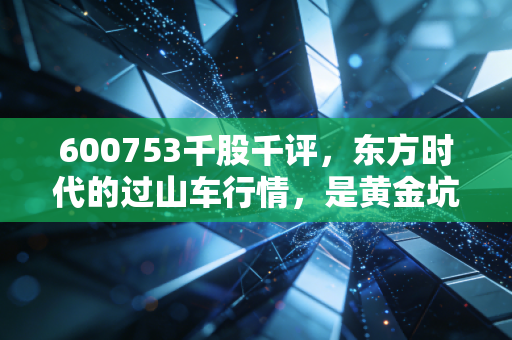 600753千股千评，东方时代的过山车行情，是黄金坑还是散户的修罗场？