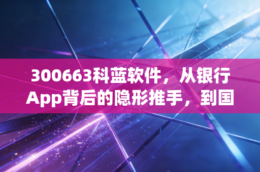 300663科蓝软件,从银行App背后的隐形推手,到国产数据库的破局之路