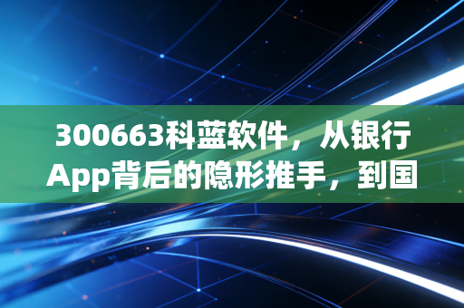 300663科蓝软件,从银行App背后的隐形推手,到国产数据库的破局之路