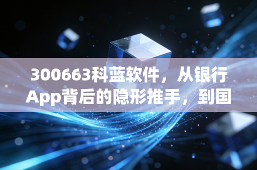 300663科蓝软件，从银行App背后的隐形推手，到国产数据库的破局之路