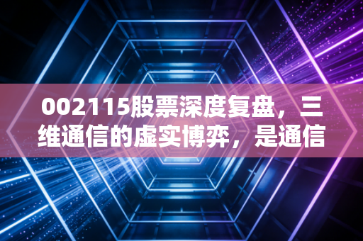 002115股票深度复盘,三维通信的虚实博弈,是通信基建的稳健红利还是流量变现的焦虑挣扎?