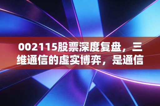 002115股票深度复盘,三维通信的虚实博弈,是通信基建的稳健红利还是流量变现的焦虑挣扎?