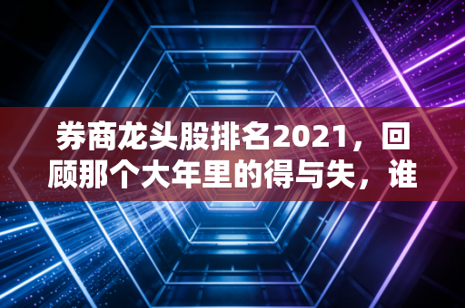 券商龙头股排名2021，回顾那个大年里的得与失，谁才是真正的长跑冠军？
