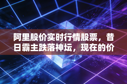 阿里股价实时行情股票，昔日霸主跌落神坛，现在的价格究竟是黄金坑还是接盘侠？