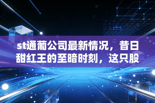st通葡公司最新情况，昔日甜红王的至暗时刻，这只股还有救吗？
