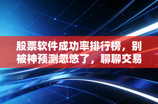 股票软件成功率排行榜,别被神预测忽悠了,聊聊交易软件背后的真实逻辑