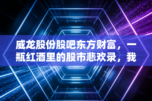 威龙股份股吧东方财富,一瓶红酒里的股市悲欢录,我们该如何读懂这龙的起舞?