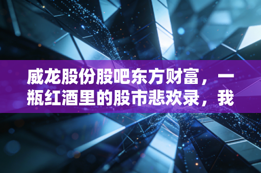 威龙股份股吧东方财富，一瓶红酒里的股市悲欢录，我们该如何读懂这龙的起舞？