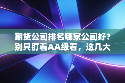 期货公司排名哪家公司好?别只盯着AA级看,这几大核心指标才是赚钱的关键