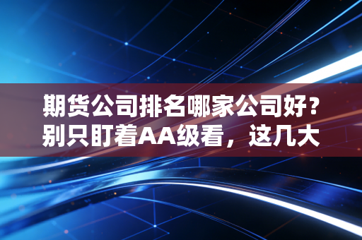 期货公司排名哪家公司好？别只盯着AA级看，这几大核心指标才是赚钱的关键