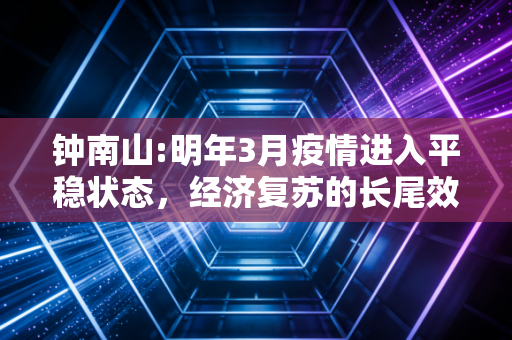 钟南山:明年3月疫情进入平稳状态,经济复苏的长尾效应与我们的钱包保卫战