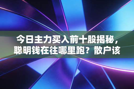 今日主力买入前十股揭秘,聪明钱在往哪里跑?散户该如何跟车不被甩?