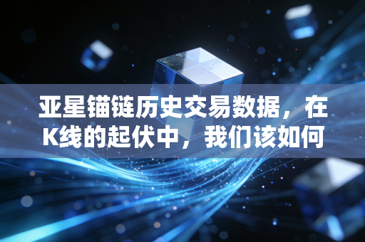 亚星锚链历史交易数据,在K线的起伏中,我们该如何理解周期与耐心?