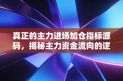 真正的主力进场加仓指标源码,揭秘主力资金流向的逻辑与实战应用