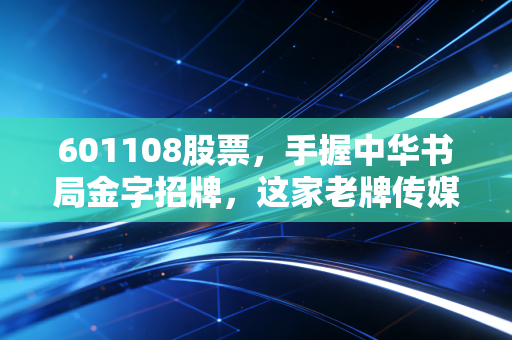 601108股票，手握中华书局金字招牌，这家老牌传媒巨头还能否在这个数字时代焕发新生？