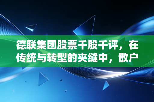 德联集团股票千股千评,在传统与转型的夹缝中,散户眼中的隐形冠军成色几何?