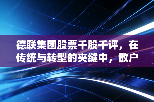 德联集团股票千股千评，在传统与转型的夹缝中，散户眼中的隐形冠军成色几何？