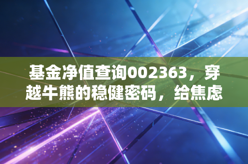 基金净值查询002363,穿越牛熊的稳健密码,给焦虑投资者的定心丸