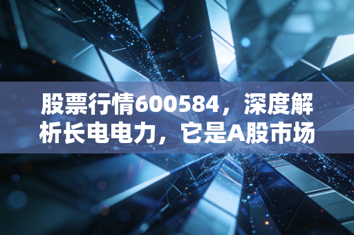 股票行情600584，深度解析长电电力，它是A股市场最硬核的传家宝吗？