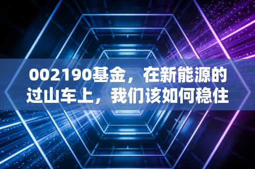 002190基金，在新能源的过山车上，我们该如何稳住手中的方向盘？
