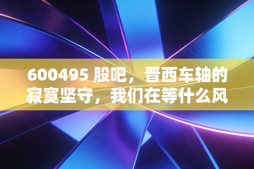 600495 股吧，晋西车轴的寂寞坚守，我们在等什么风来？