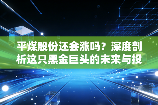 平煤股份还会涨吗？深度剖析这只黑金巨头的未来与投资逻辑