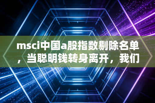 msci中国a股指数剔除名单，当聪明钱转身离开，我们该恐慌还是寻找黄金？