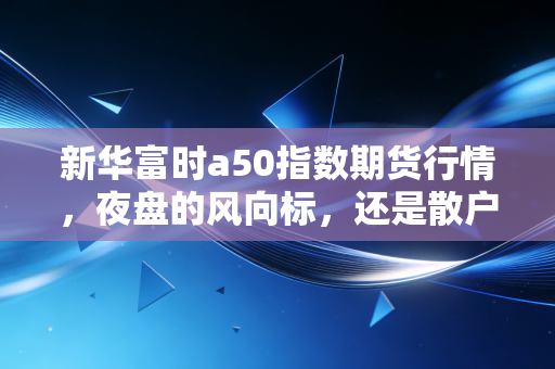 新华富时a50指数期货行情，夜盘的风向标，还是散户的心跳加速器？