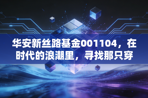 华安新丝路基金001104，在时代的浪潮里，寻找那只穿越周期的骆驼