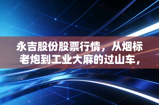 永吉股份股票行情，从烟标老炮到工业大麻的过山车，散户该如何守住钱袋子？