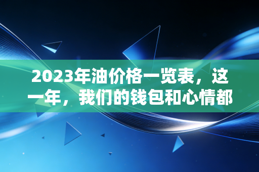 2023年油价格一览表,这一年,我们的钱包和心情都像坐了趟过山车