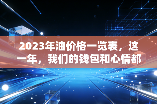 2023年油价格一览表，这一年，我们的钱包和心情都像坐了趟过山车