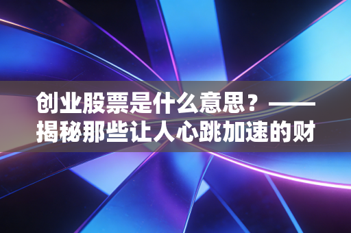 创业股票是什么意思？——揭秘那些让人心跳加速的财富游戏与残酷现实