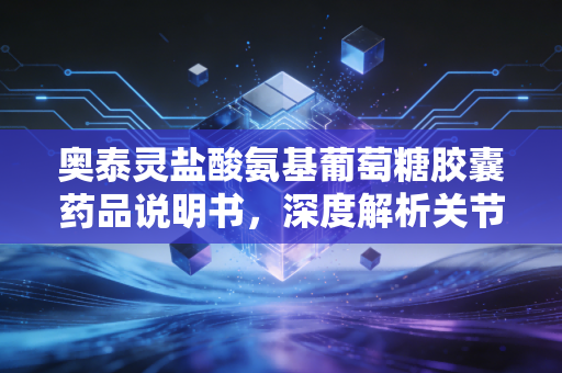奥泰灵盐酸氨基葡萄糖胶囊药品说明书,深度解析关节健康的长期投资逻辑