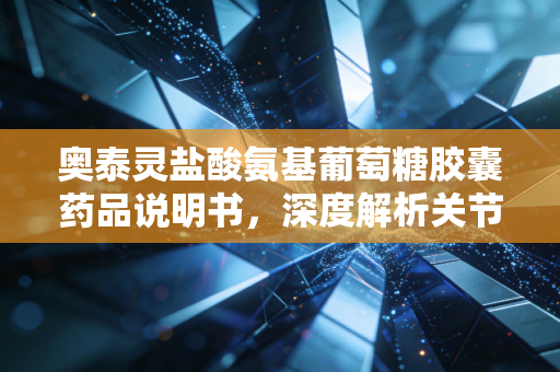 奥泰灵盐酸氨基葡萄糖胶囊药品说明书，深度解析关节健康的长期投资逻辑