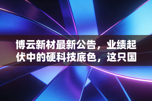 博云新材最新公告，业绩起伏中的硬科技底色，这只国产刹车龙头还能否加速起飞？