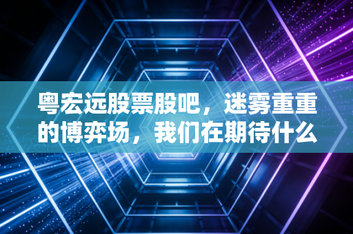 粤宏远股票股吧，迷雾重重的博弈场，我们在期待什么样的奇迹？