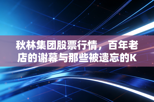 秋林集团股票行情,百年老店的谢幕与那些被遗忘的K线图
