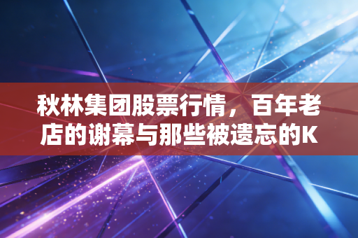秋林集团股票行情,百年老店的谢幕与那些被遗忘的K线图