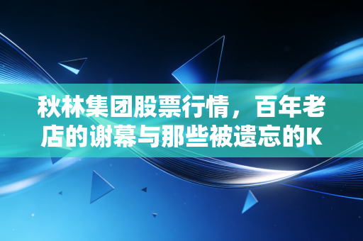 秋林集团股票行情，百年老店的谢幕与那些被遗忘的K线图