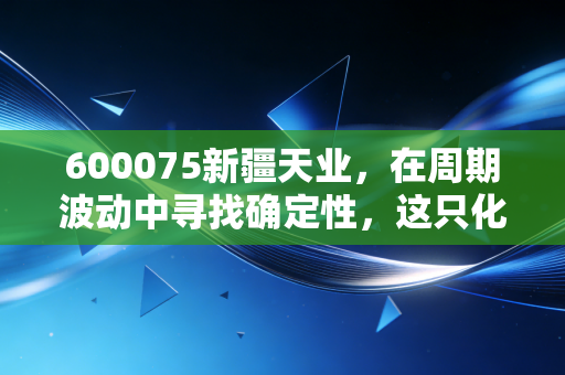600075新疆天业,在周期波动中寻找确定性,这只化工+节水双核驱动的老牌国企值得重仓吗?