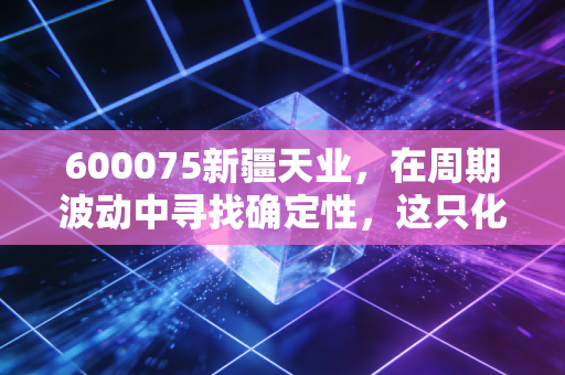 600075新疆天业,在周期波动中寻找确定性,这只化工+节水双核驱动的老牌国企值得重仓吗?