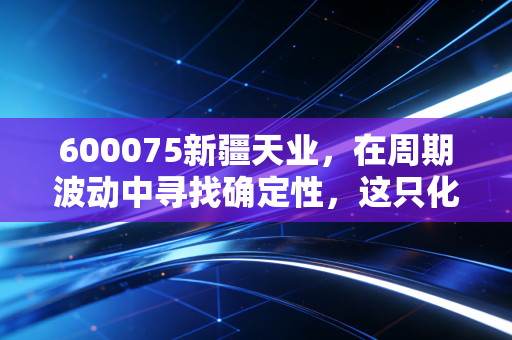 600075新疆天业，在周期波动中寻找确定性，这只化工+节水双核驱动的老牌国企值得重仓吗？