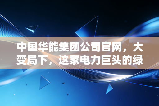 中国华能集团公司官网，大变局下，这家电力巨头的绿色账本与未来赌注