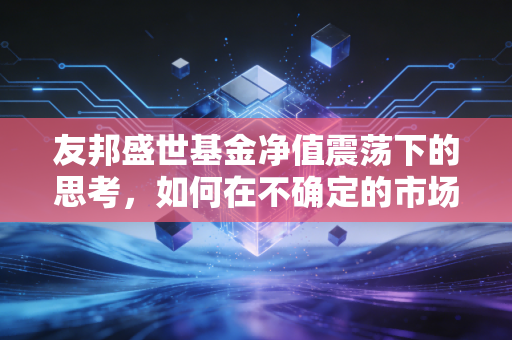 友邦盛世基金净值震荡下的思考，如何在不确定的市场中寻找确定性
