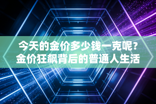 今天的金价多少钱一克呢？金价狂飙背后的普通人生活与投资真相