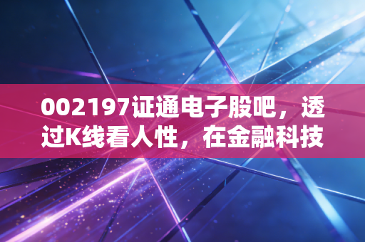 002197证通电子股吧,透过K线看人性,在金融科技的浪潮中如何安放我们的焦虑?