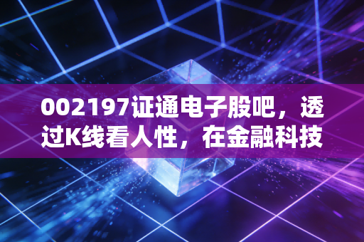 002197证通电子股吧，透过K线看人性，在金融科技的浪潮中如何安放我们的焦虑？