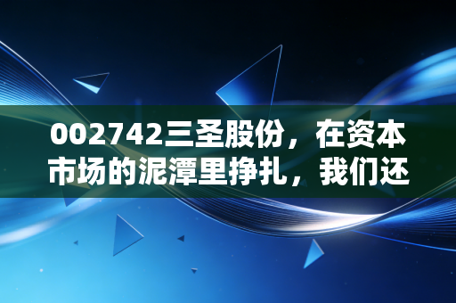 002742三圣股份，在资本市场的泥潭里挣扎，我们还能期待什么？
